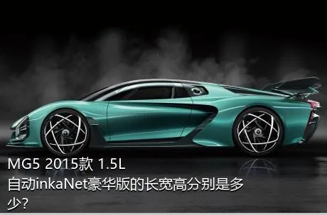 MG5 2015款 1.5L 自动inkaNet豪华版的长宽高分别是多少？