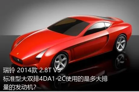 瑞铃 2014款 2.8T V3标准型大双排4DA1-2C使用的是多大排量的发动机？