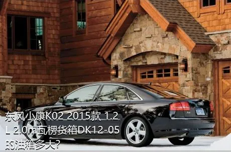 东风小康K02 2015款 1.2L 2.0m瓦楞货箱DK12-05的油箱多大？