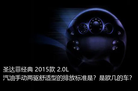 圣达菲经典 2015款 2.0L 汽油手动两驱舒适型的排放标准是？是欧几的车？