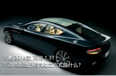 帝豪 2014款 两厢 1.3T 手动精英型的转向助力方式是什么？
