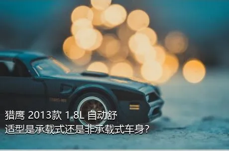 猎鹰 2013款 1.8L 自动舒适型是承载式还是非承载式车身？