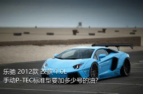乐驰 2012款 改款 1.0L 手动P-TEC标准型要加多少号的油？