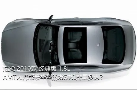 瑞虎 2010款 经典版 1.8L AMT大师版豪华型的发动机排量多大？