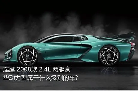 瑞鹰 2008款 2.4L 两驱豪华动力型属于什么级别的车？