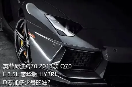 英菲尼迪Q70 2013款 Q70L 3.5L 奢华版 HYBRID要加多少号的油？