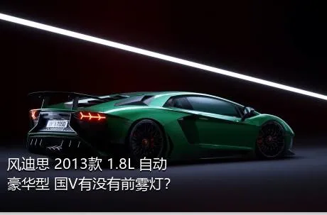 风迪思 2013款 1.8L 自动豪华型 国V有没有前雾灯？