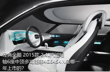 经典全顺 2015款 2.4L汽油短轴6座中顶多功能车4G64S4N是哪一年上市的？