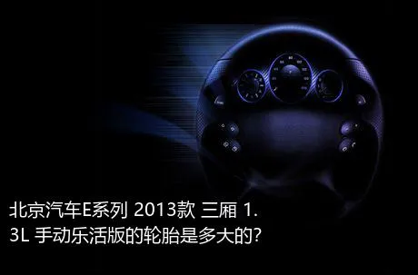 北京汽车E系列 2013款 三厢 1.3L 手动乐活版的轮胎是多大的？