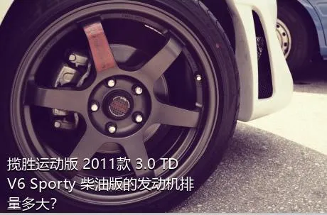 揽胜运动版 2011款 3.0 TDV6 Sporty 柴油版的发动机排量多大？