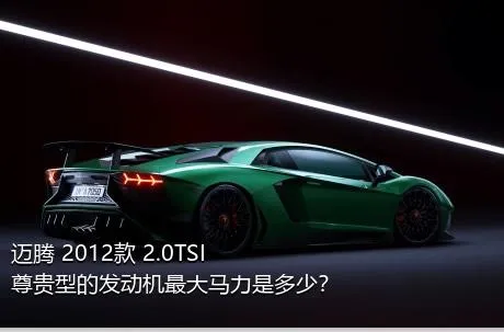 迈腾 2012款 2.0TSI 尊贵型的发动机最大马力是多少？