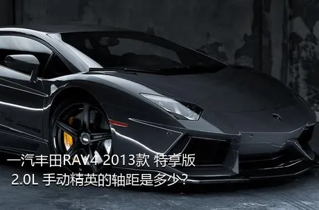 一汽丰田RAV4 2013款 特享版 2.0L 手动精英的轴距是多少？