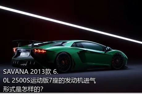 SAVANA 2013款 6.0L 2500S运动版7座的发动机进气形式是怎样的？
