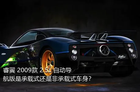 睿翼 2009款 2.5L 自动导航版是承载式还是非承载式车身？