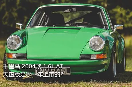 千里马 2004款 1.6L AT天窗版是哪一年上市的？