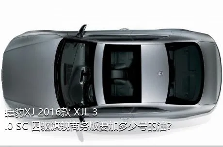 捷豹XJ 2016款 XJL 3.0 SC 四驱旗舰商务版要加多少号的油？