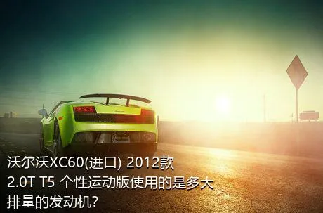 沃尔沃XC60(进口) 2012款 2.0T T5 个性运动版使用的是多大排量的发动机？