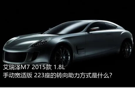 艾瑞泽M7 2015款 1.8L 手动宽适版 223座的转向助力方式是什么？