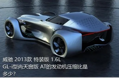 威驰 2013款 特装版 1.6L GL-i型尚天窗版 AT的发动机压缩比是多少？