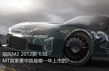瑞风M2 2012款 1.5L MT宜家豪华版是哪一年上市的？