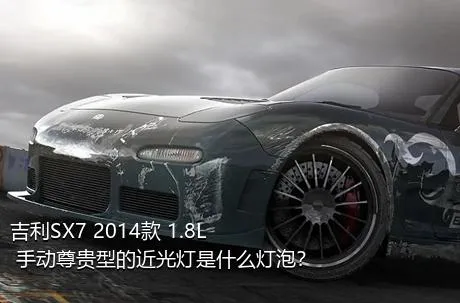 吉利SX7 2014款 1.8L 手动尊贵型的近光灯是什么灯泡？