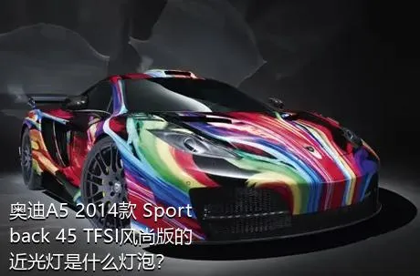 奥迪A5 2014款 Sportback 45 TFSI风尚版的近光灯是什么灯泡？