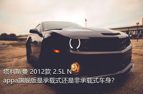 塔利斯曼 2012款 2.5L Nappa旗舰版是承载式还是非承载式车身？