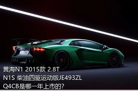 黄海N1 2015款 2.8T N1S 柴油四驱运动版JE493ZLQ4CB是哪一年上市的？