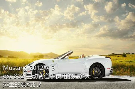 Mustang 2012款 Boss 302 手动赛道版使用的是多大排量的发动机？