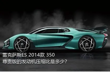 雷克萨斯ES 2014款 350 尊贵版的发动机压缩比是多少？