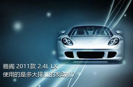 雅阁 2011款 2.4L LX使用的是多大排量的发动机？