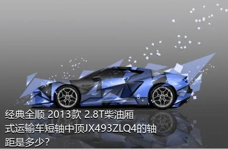 经典全顺 2013款 2.8T柴油厢式运输车短轴中顶JX493ZLQ4的轴距是多少？