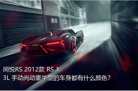同悦RS 2012款 RS 1.3L 手动尚动豪华型的车身都有什么颜色？