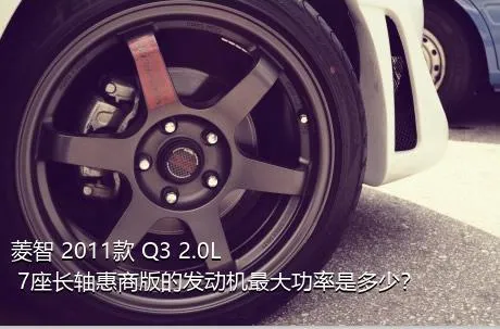菱智 2011款 Q3 2.0L 7座长轴惠商版的发动机最大功率是多少？