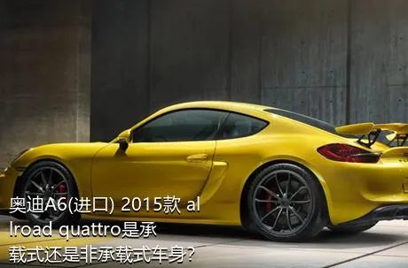 奥迪A6(进口) 2015款 allroad quattro是承载式还是非承载式车身？