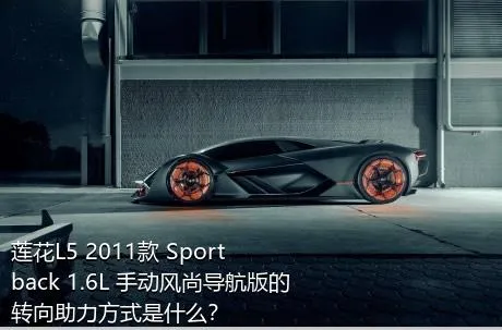莲花L5 2011款 Sportback 1.6L 手动风尚导航版的转向助力方式是什么？