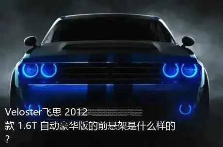 Veloster飞思 2012款 1.6T 自动豪华版的前悬架是什么样的？