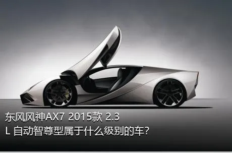 东风风神AX7 2015款 2.3L 自动智尊型属于什么级别的车？