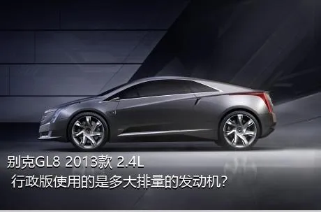 别克GL8 2013款 2.4L 行政版使用的是多大排量的发动机？