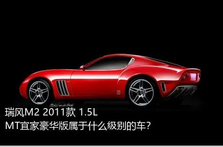 瑞风M2 2011款 1.5L MT宜家豪华版属于什么级别的车？