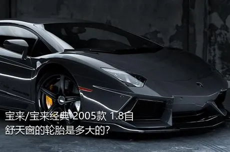 宝来/宝来经典 2005款 1.8自舒天窗的轮胎是多大的？