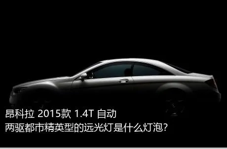 昂科拉 2015款 1.4T 自动两驱都市精英型的远光灯是什么灯泡？
