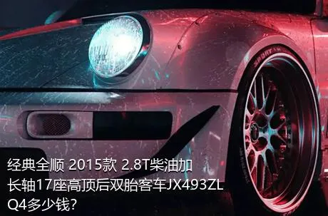 经典全顺 2015款 2.8T柴油加长轴17座高顶后双胎客车JX493ZLQ4多少钱？