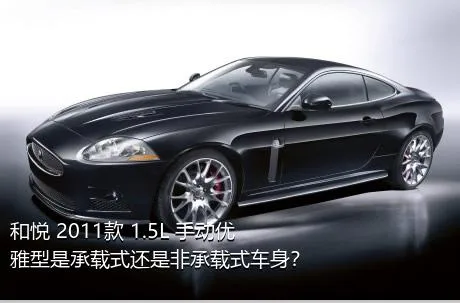 和悦 2011款 1.5L 手动优雅型是承载式还是非承载式车身？