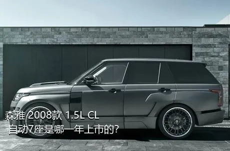 森雅 2008款 1.5L CL 自动7座是哪一年上市的？