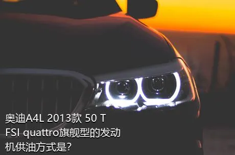 奥迪A4L 2013款 50 TFSI quattro旗舰型的发动机供油方式是？