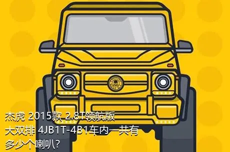 杰虎 2015款 2.8T领航版 大双排 4JB1T-4B1车内一共有多少个喇叭？