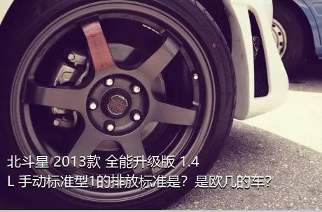 北斗星 2013款 全能升级版 1.4L 手动标准型1的排放标准是？是欧几的车？