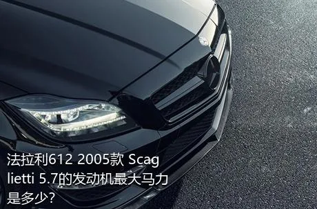 法拉利612 2005款 Scaglietti 5.7的发动机最大马力是多少？