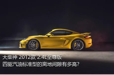 大柴神 2012款 2.4L至尊版 四驱汽油标准型的离地间隙有多高？